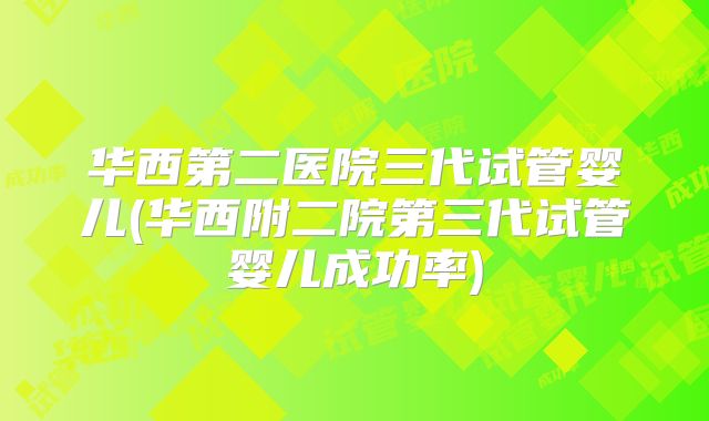 华西第二医院三代试管婴儿(华西附二院第三代试管婴儿成功率)
