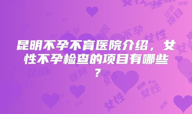 昆明不孕不育医院介绍，女性不孕检查的项目有哪些？