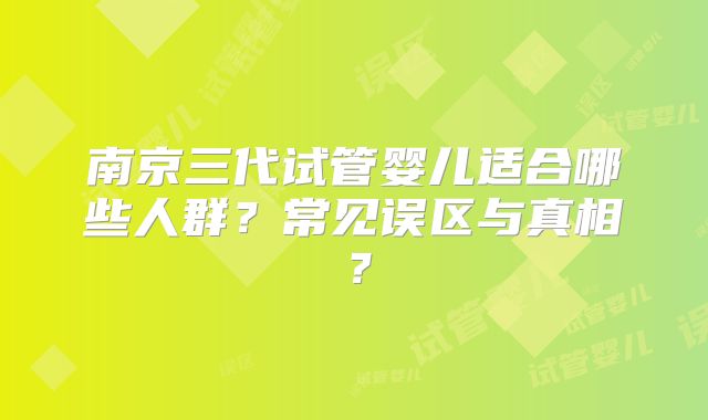 南京三代试管婴儿适合哪些人群？常见误区与真相？