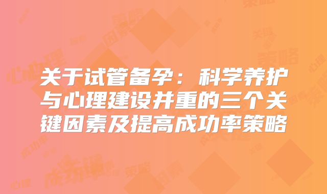 关于试管备孕：科学养护与心理建设并重的三个关键因素及提高成功率策略
