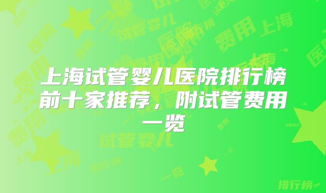 上海试管婴儿医院排行榜前十家推荐,附试管费用一览