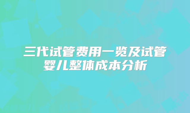 三代试管费用一览及试管婴儿整体成本分析
