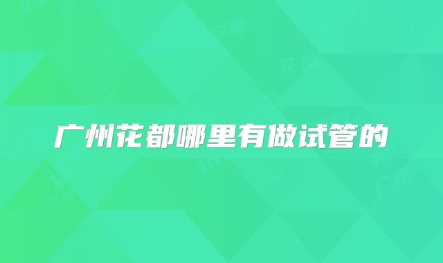 广州花都哪里有做试管的