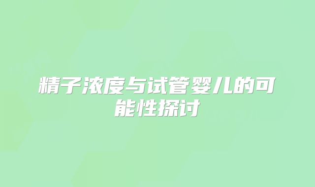 精子浓度与试管婴儿的可能性探讨