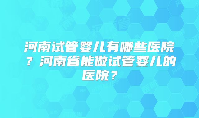 河南试管婴儿有哪些医院？河南省能做试管婴儿的医院？