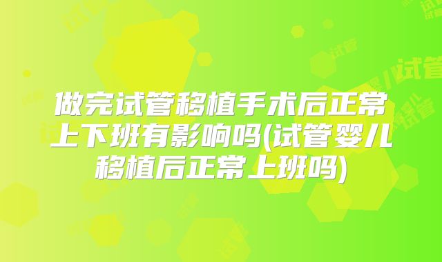 做完试管移植手术后正常上下班有影响吗(试管婴儿移植后正常上班吗)