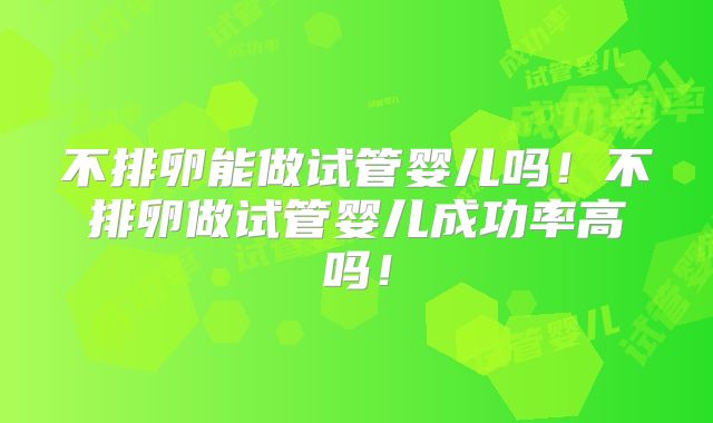 不排卵能做试管婴儿吗！不排卵做试管婴儿成功率高吗！