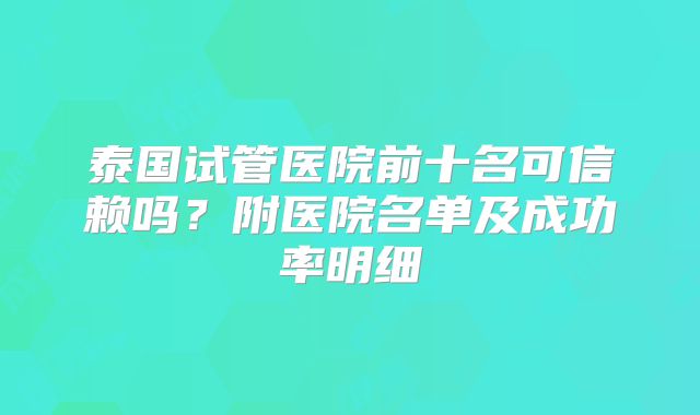 泰国试管医院前十名可信赖吗？附医院名单及成功率明细