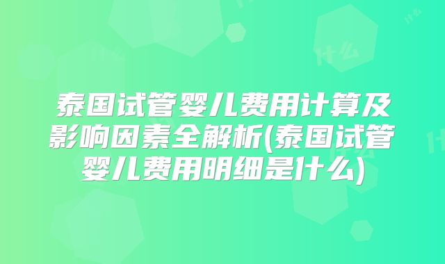 泰国试管婴儿费用计算及影响因素全解析(泰国试管婴儿费用明细是什么)