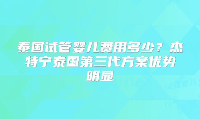 泰国试管婴儿费用多少？杰特宁泰国第三代方案优势明显
