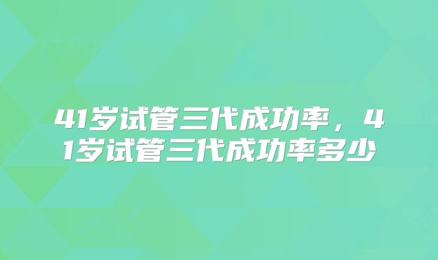 41岁试管三代成功率，41岁试管三代成功率多少