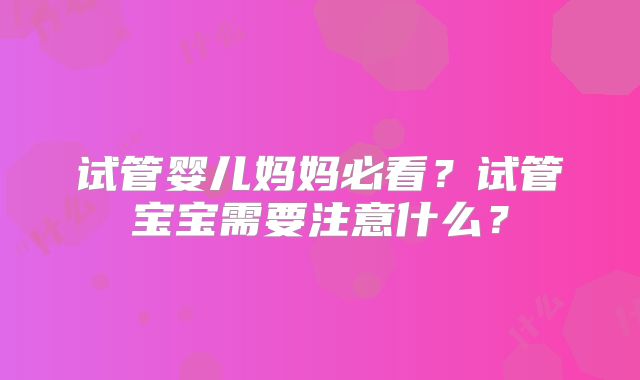 试管婴儿妈妈必看?试管宝宝需要注意什么?