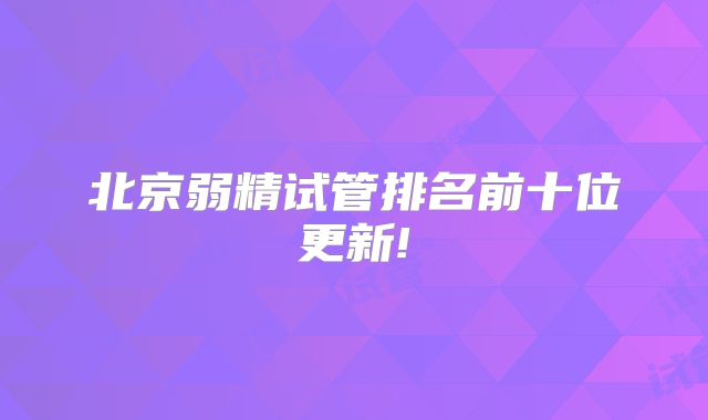 北京弱精试管排名前十位更新!