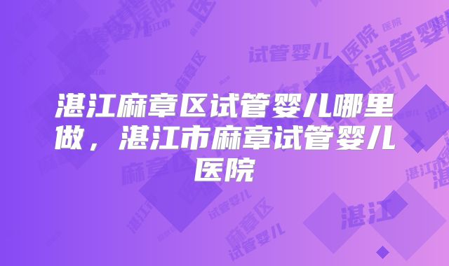 湛江麻章区试管婴儿哪里做，湛江市麻章试管婴儿医院
