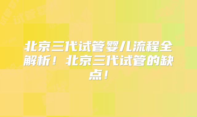 北京三代试管婴儿流程全解析！北京三代试管的缺点！