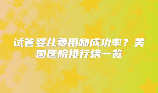 试管婴儿费用和成功率？美国医院排行榜一览