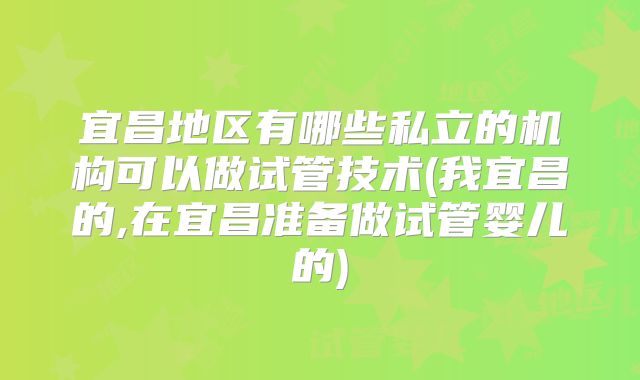 宜昌地区有哪些私立的机构可以做试管技术(我宜昌的,在宜昌准备做试管婴儿的)