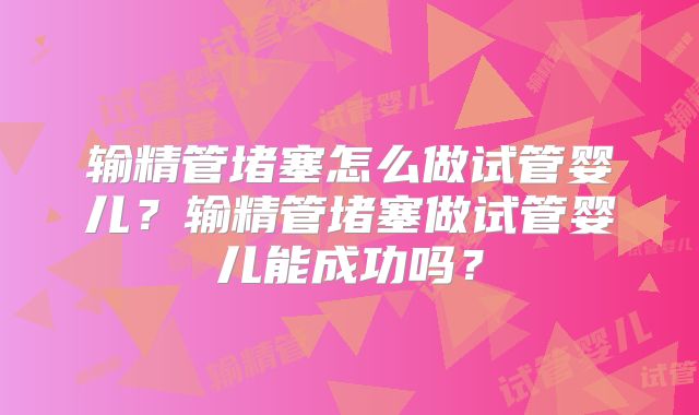 输精管堵塞怎么做试管婴儿?输精管堵塞做试管婴儿能成功吗?