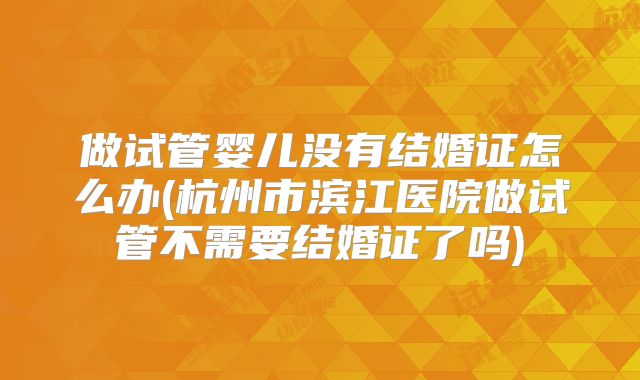 做试管婴儿没有结婚证怎么办(杭州市滨江医院做试管不需要结婚证了吗)