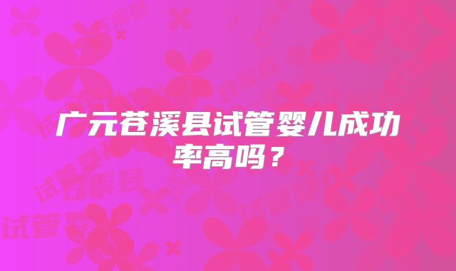 广元苍溪县试管婴儿成功率高吗？