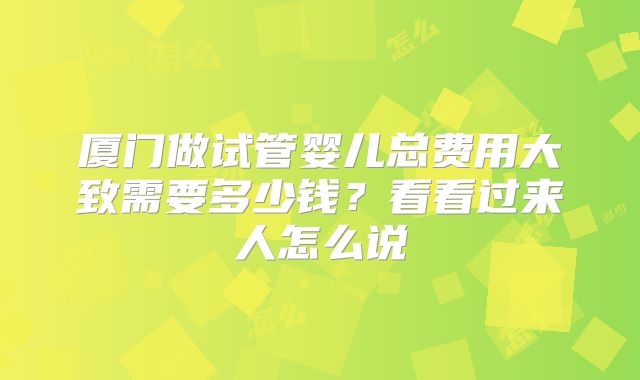 厦门做试管婴儿总费用大致需要多少钱？看看过来人怎么说