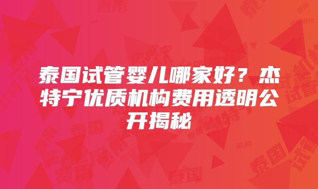 泰国试管婴儿哪家好？杰特宁优质机构费用透明公开揭秘
