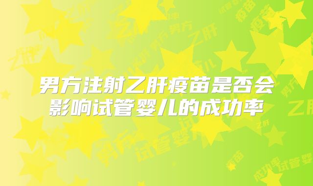 男方注射乙肝疫苗是否会影响试管婴儿的成功率