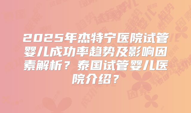 2025年杰特宁医院试管婴儿成功率趋势及影响因素解析？泰国试管婴儿医院介绍？