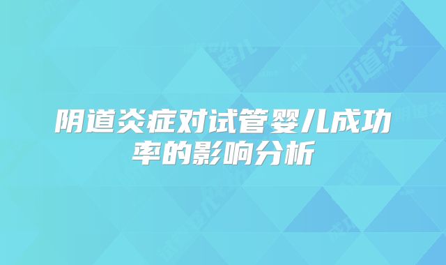阴道炎症对试管婴儿成功率的影响分析