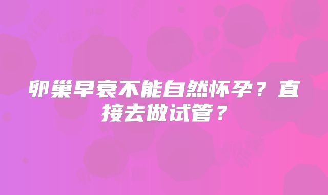 卵巢早衰不能自然怀孕？直接去做试管？
