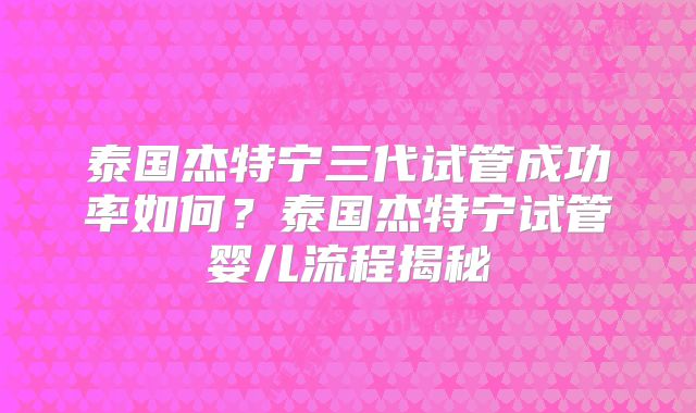 泰国杰特宁三代试管成功率如何？泰国杰特宁试管婴儿流程揭秘