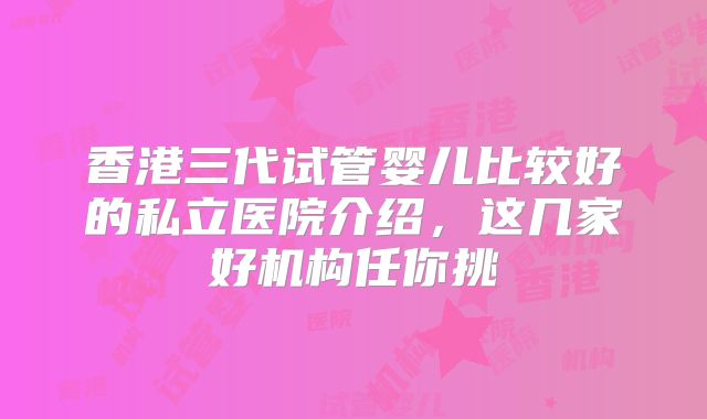 香港三代试管婴儿比较好的私立医院介绍，这几家好机构任你挑
