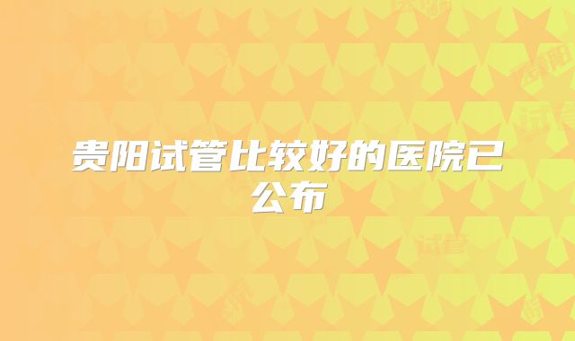 贵阳试管比较好的医院已公布