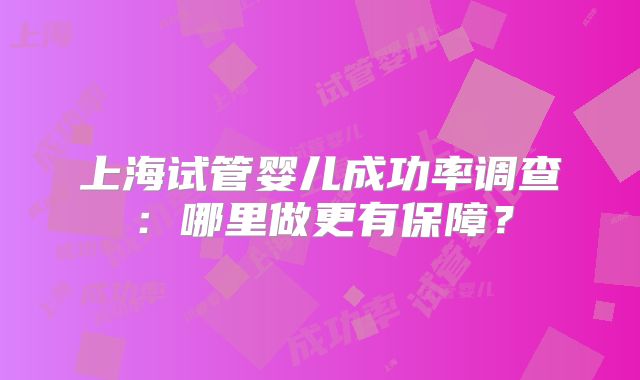 上海试管婴儿成功率调查:哪里做更有保障?