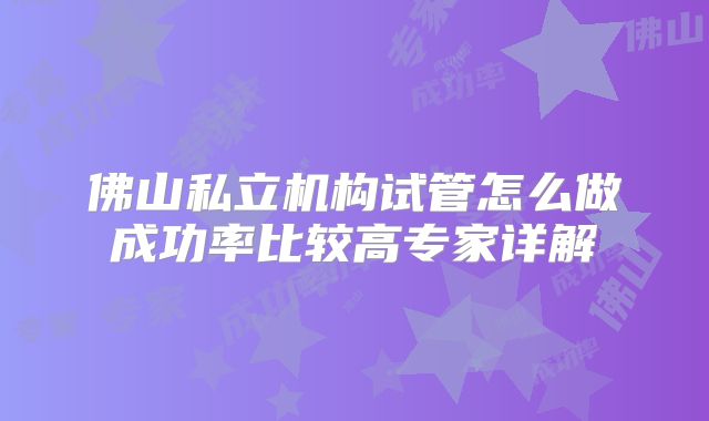 佛山私立机构试管怎么做成功率比较高专家详解