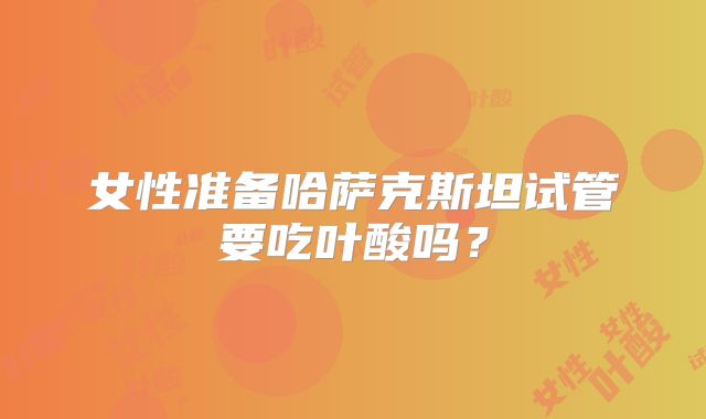 女性准备哈萨克斯坦试管要吃叶酸吗？
