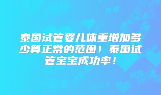 泰国试管婴儿体重增加多少算正常的范围！泰国试管宝宝成功率！