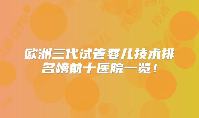 欧洲三代试管婴儿技术排名榜前十医院一览！