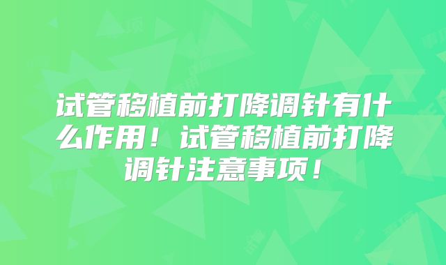 试管移植前打降调针有什么作用！试管移植前打降调针注意事项！
