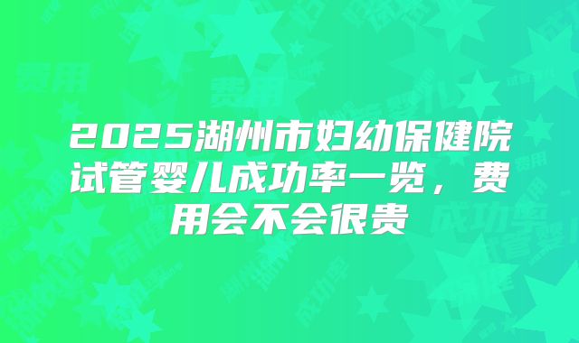 2025湖州市妇幼保健院试管婴儿成功率一览，费用会不会很贵