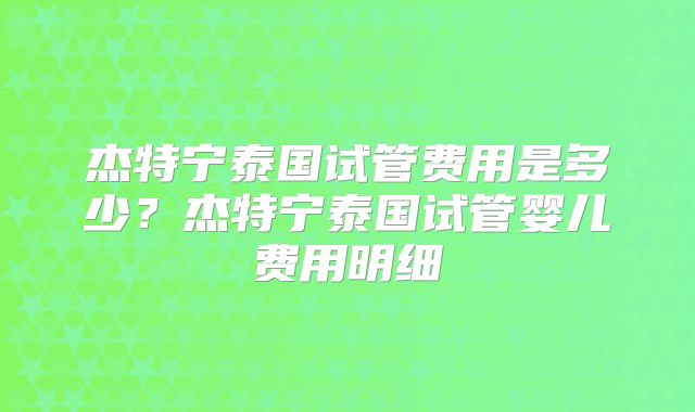 杰特宁泰国试管费用是多少？杰特宁泰国试管婴儿费用明细