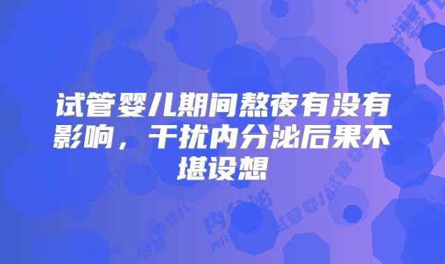 试管婴儿期间熬夜有没有影响，干扰内分泌后果不堪设想