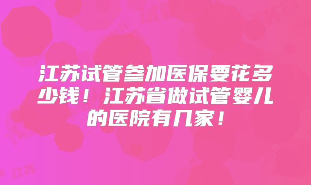 江苏试管参加医保要花多少钱!江苏省做试管婴儿的医院有几家!
