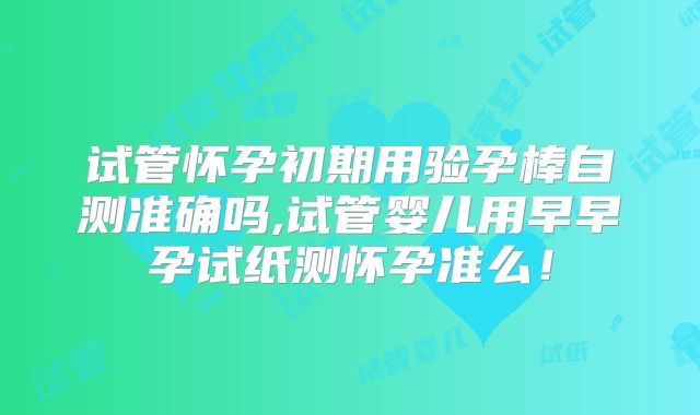 试管怀孕初期用验孕棒自测准确吗,试管婴儿用早早孕试纸测怀孕准么！