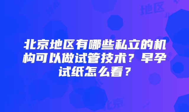 北京地区有哪些私立的机构可以做试管技术？早孕试纸怎么看？