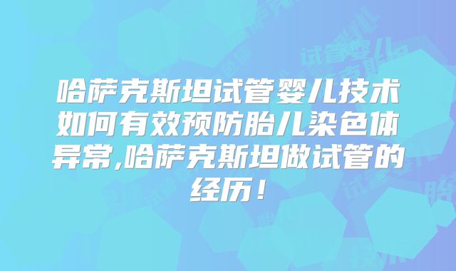 哈萨克斯坦试管婴儿技术如何有效预防胎儿染色体异常,哈萨克斯坦做试管的经历！