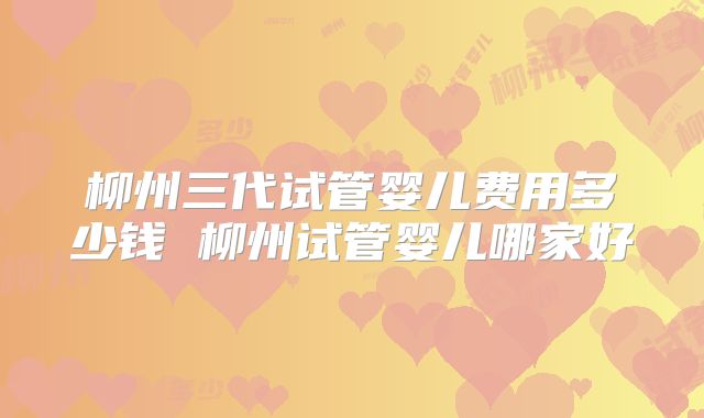 柳州三代试管婴儿费用多少钱 柳州试管婴儿哪家好