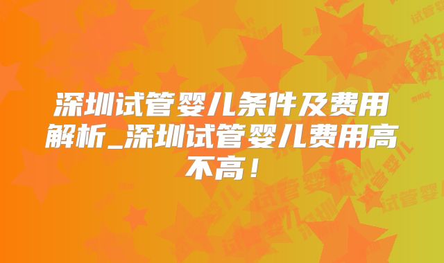 深圳试管婴儿条件及费用解析_深圳试管婴儿费用高不高！