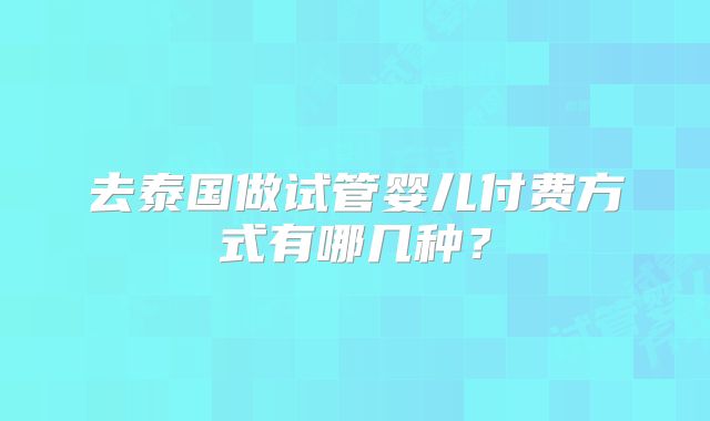去泰国做试管婴儿付费方式有哪几种？