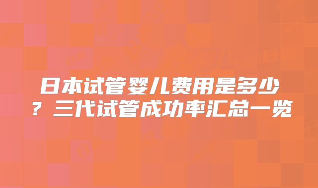 日本试管婴儿费用是多少？三代试管成功率汇总一览